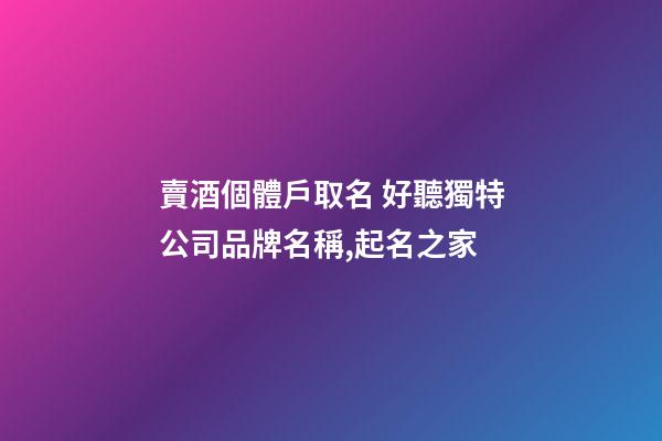 賣酒個體戶取名 好聽獨特公司品牌名稱,起名之家-第1張-公司起名-玄機派